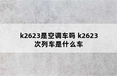 k2623是空调车吗 k2623次列车是什么车